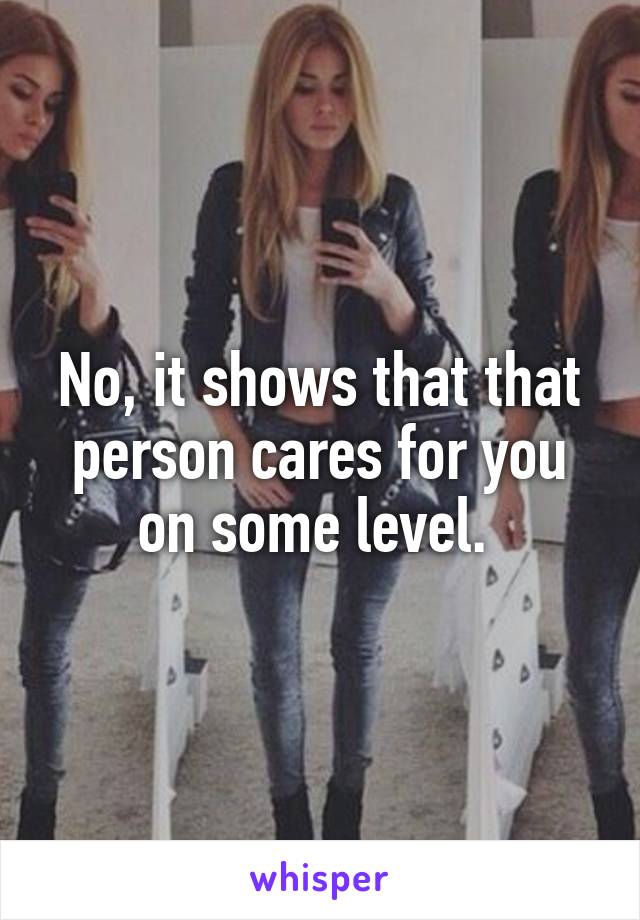 No, it shows that that person cares for you on some level. 