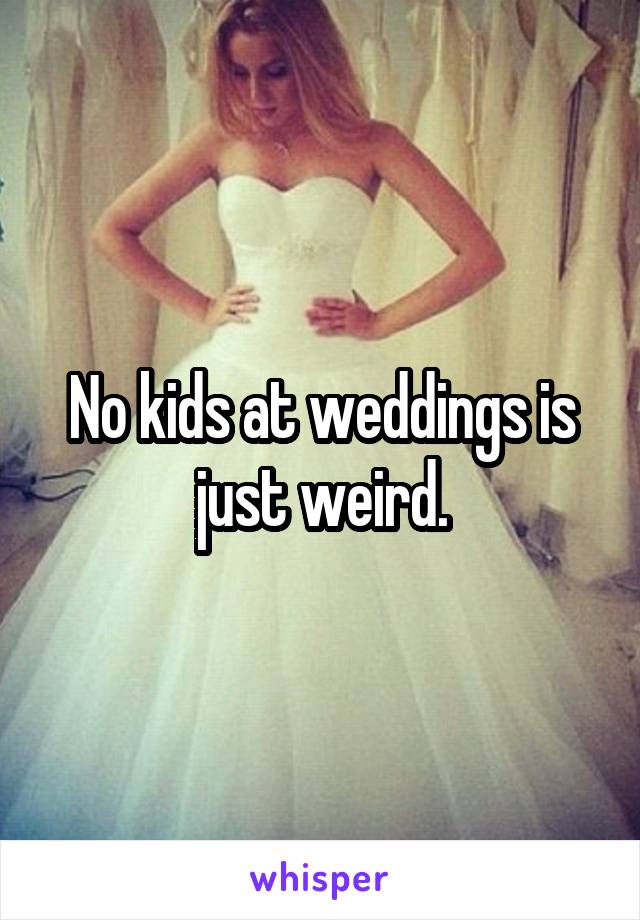 No kids at weddings is just weird.