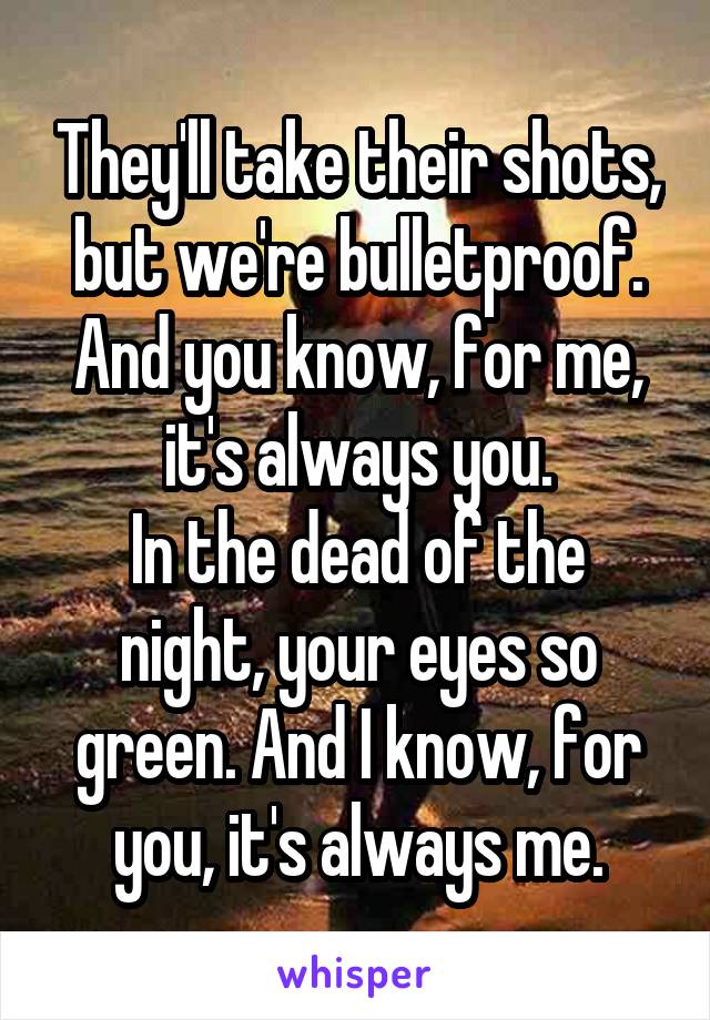 They'll take their shots, but we're bulletproof. And you know, for me, it's always you.
In the dead of the night, your eyes so green. And I know, for you, it's always me.