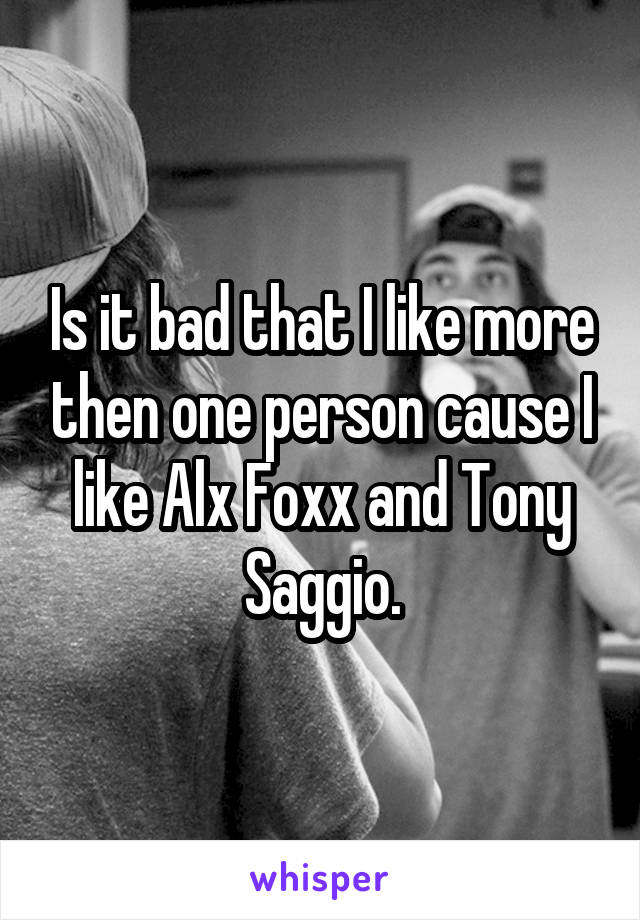 Is it bad that I like more then one person cause I like Alx Foxx and Tony Saggio.