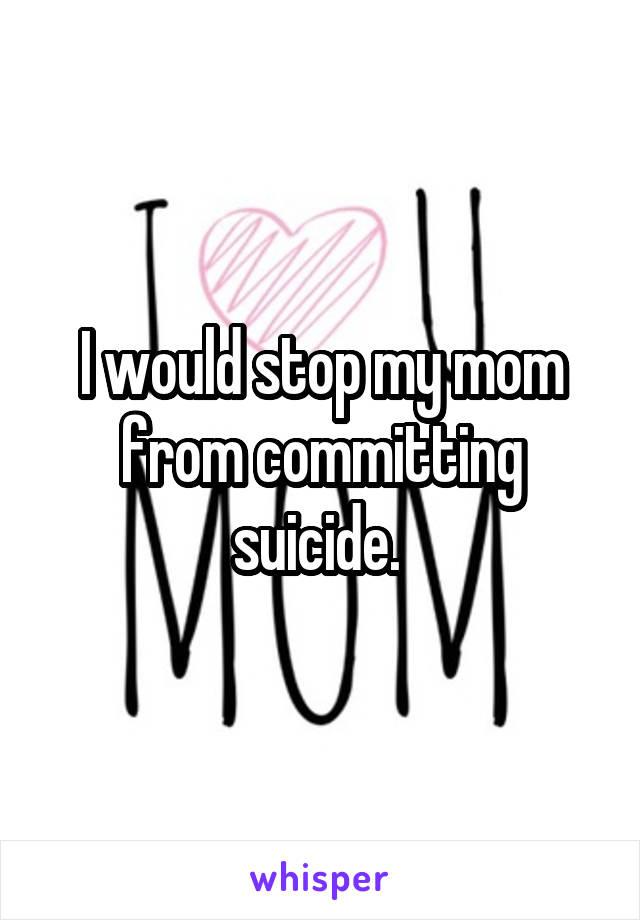 I would stop my mom from committing suicide. 