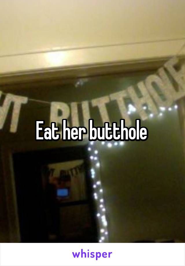 Eat her butthole 