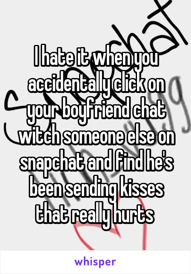 I hate it when you accidentally click on your boyfriend chat witch someone else on snapchat and find he's been sending kisses that really hurts 