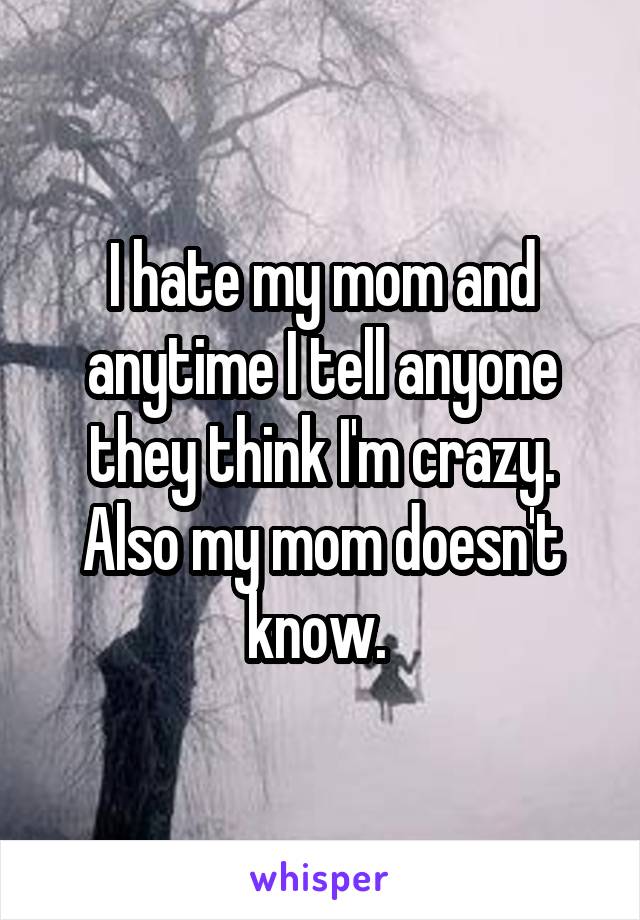 I hate my mom and anytime I tell anyone they think I'm crazy. Also my mom doesn't know. 