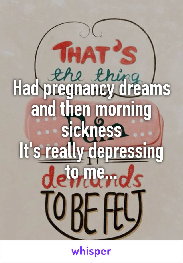 Had pregnancy dreams and then morning sickness
It's really depressing to me...