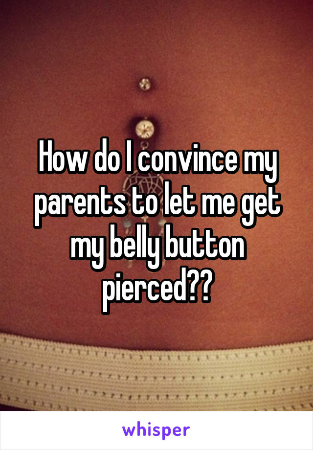 How do I convince my parents to let me get my belly button pierced??