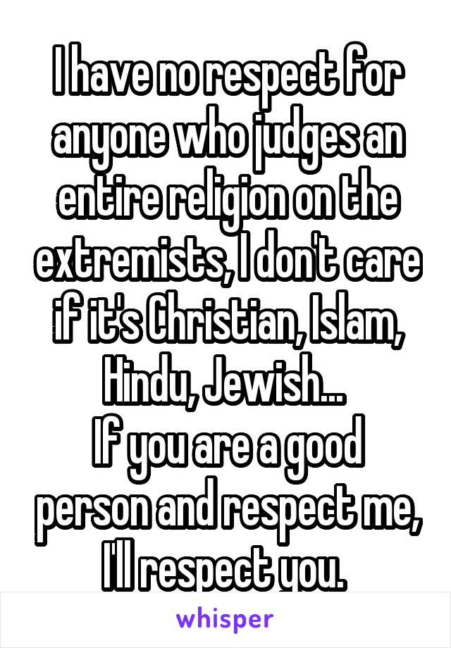 I have no respect for anyone who judges an entire religion on the extremists, I don't care if it's Christian, Islam, Hindu, Jewish... 
If you are a good person and respect me, I'll respect you. 