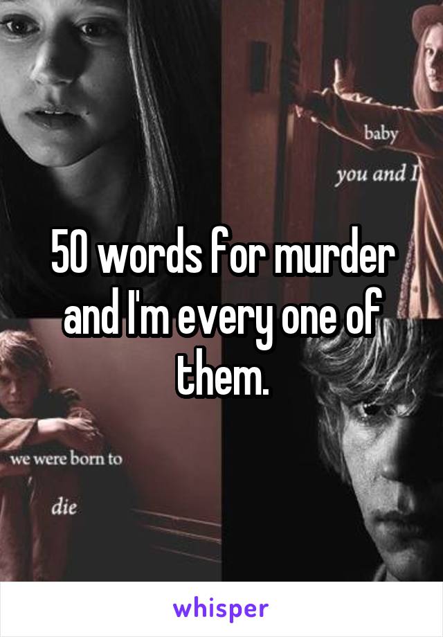 50 words for murder and I'm every one of them.