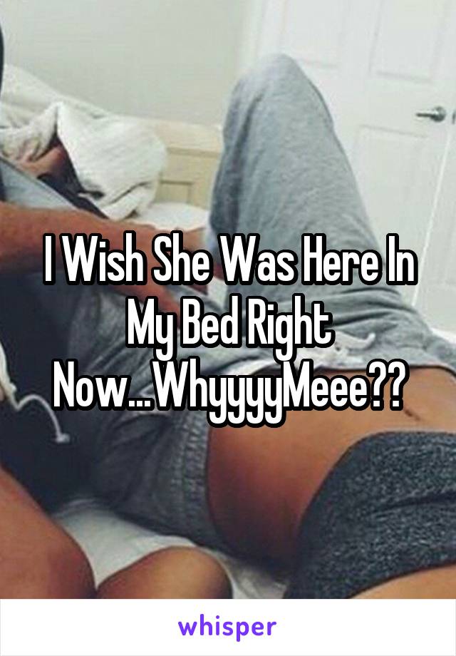 I Wish She Was Here In My Bed Right Now...WhyyyyMeee??