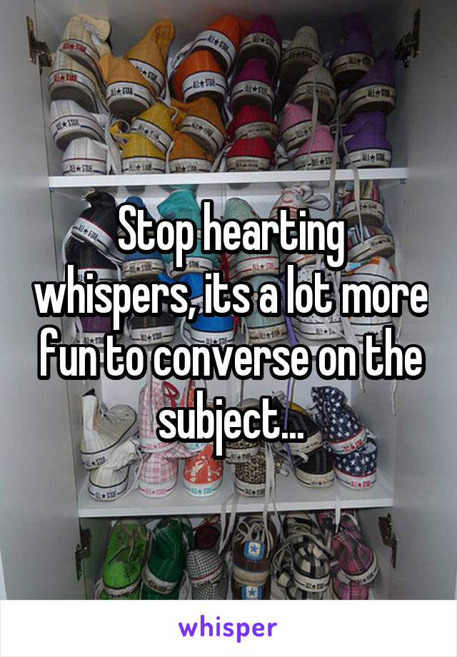 Stop hearting whispers, its a lot more fun to converse on the subject...