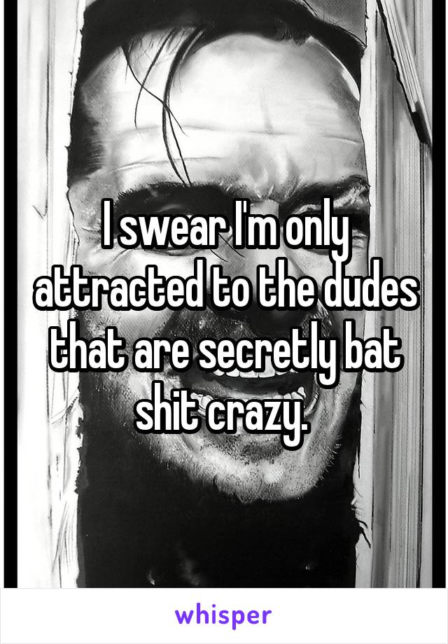 I swear I'm only attracted to the dudes that are secretly bat shit crazy. 