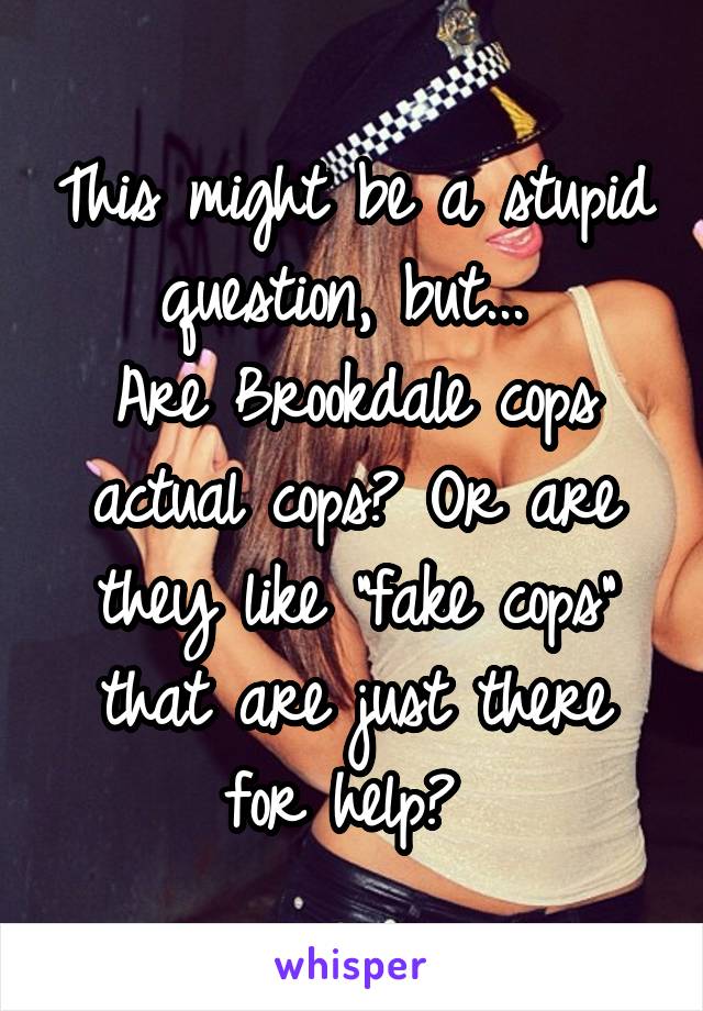 This might be a stupid question, but... 
Are Brookdale cops actual cops? Or are they like "fake cops" that are just there for help? 