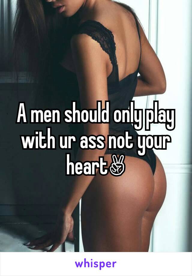 A men should only play with ur ass not your  heart✌