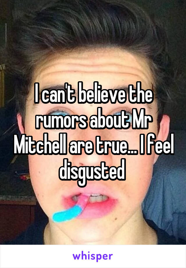 I can't believe the rumors about Mr Mitchell are true... I feel disgusted 