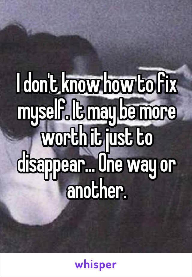 I don't know how to fix myself. It may be more worth it just to disappear... One way or another.