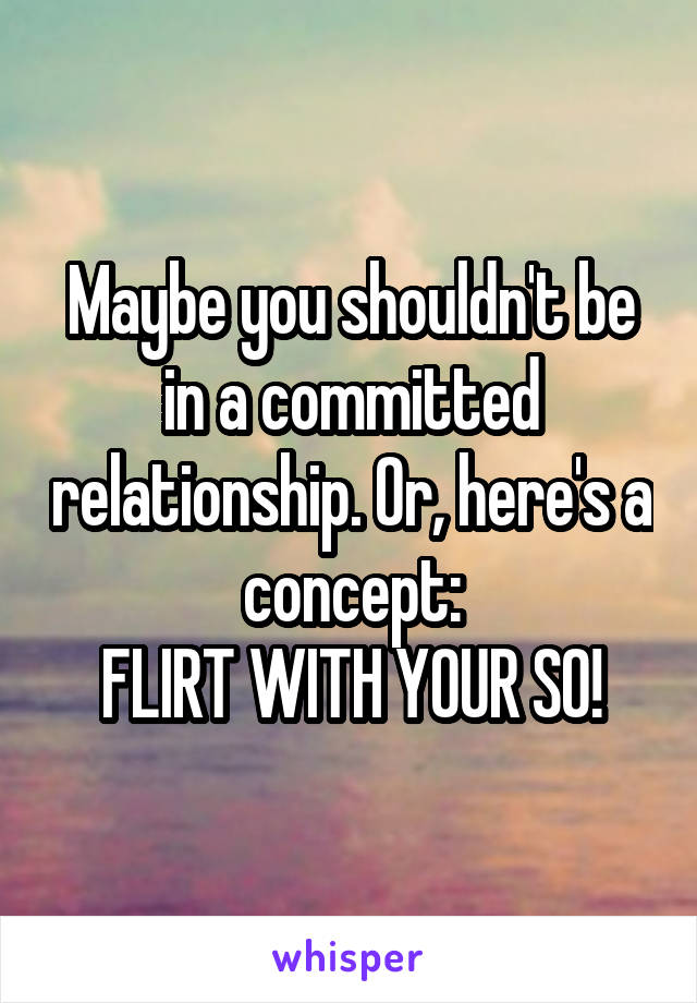 Maybe you shouldn't be in a committed relationship. Or, here's a concept:
FLIRT WITH YOUR SO!