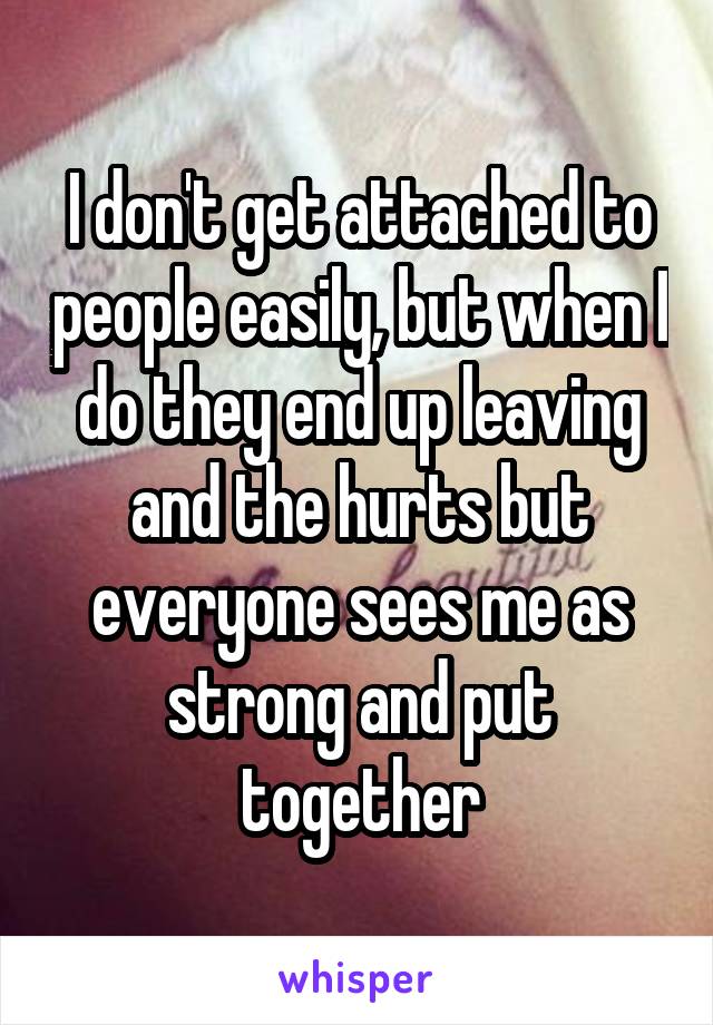 I don't get attached to people easily, but when I do they end up leaving and the hurts but everyone sees me as strong and put together