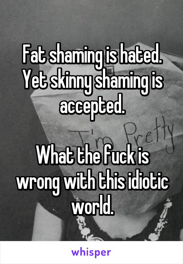 Fat shaming is hated. Yet skinny shaming is accepted.

What the fuck is wrong with this idiotic world.