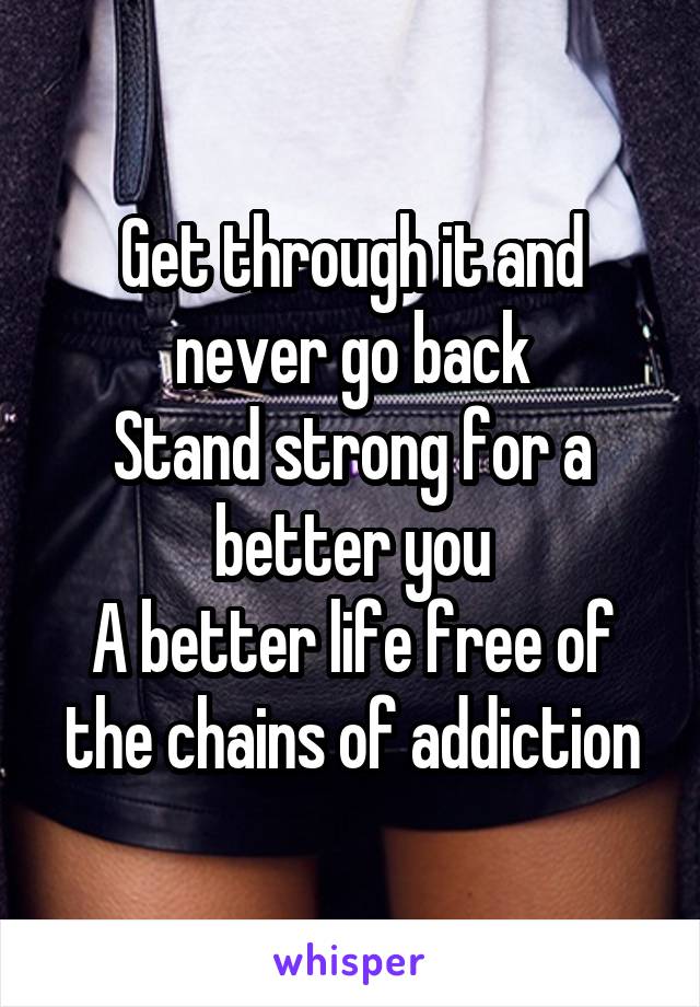 Get through it and never go back
Stand strong for a better you
A better life free of the chains of addiction