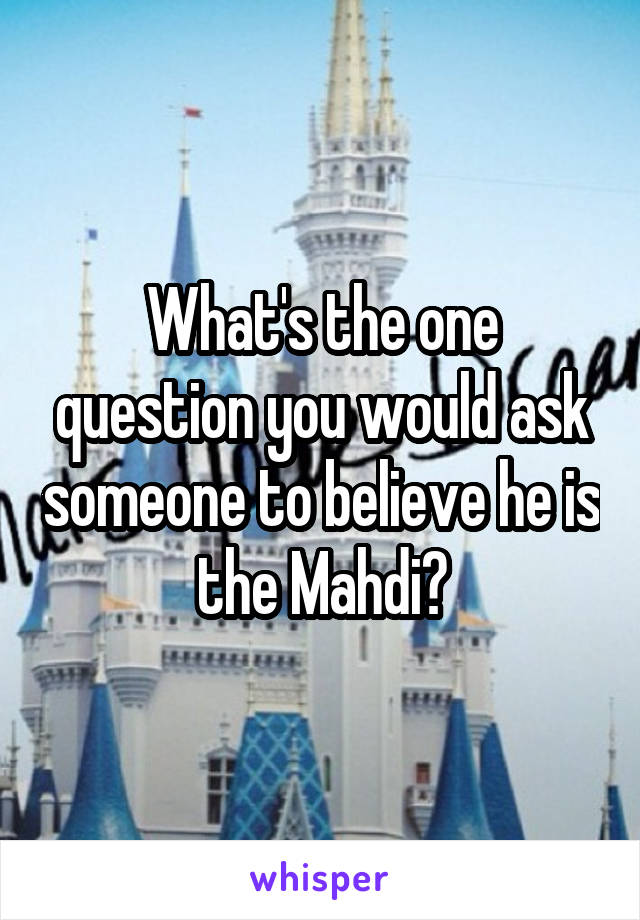 What's the one question you would ask someone to believe he is the Mahdi?