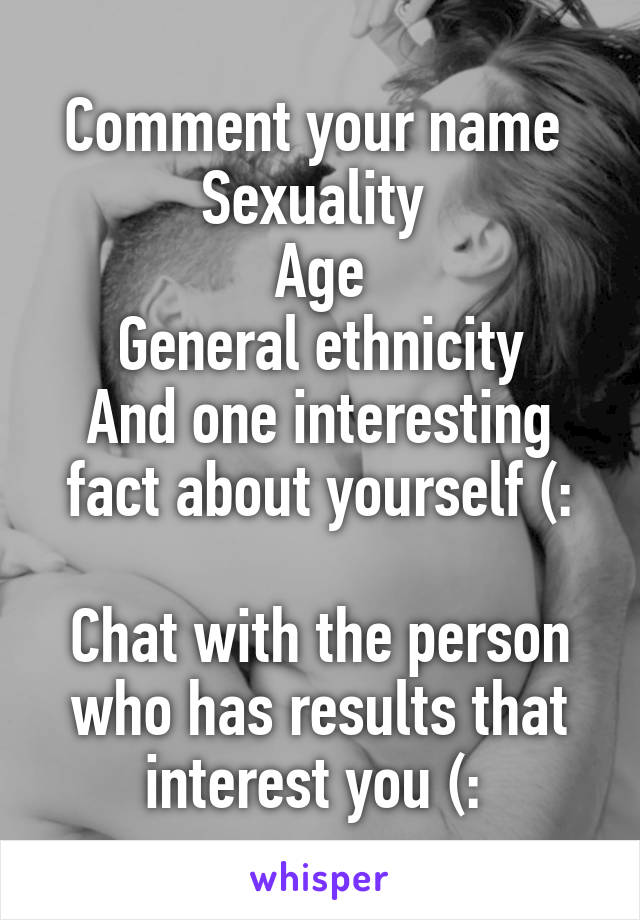 Comment your name 
Sexuality 
Age
General ethnicity
And one interesting fact about yourself (:

Chat with the person who has results that interest you (: 