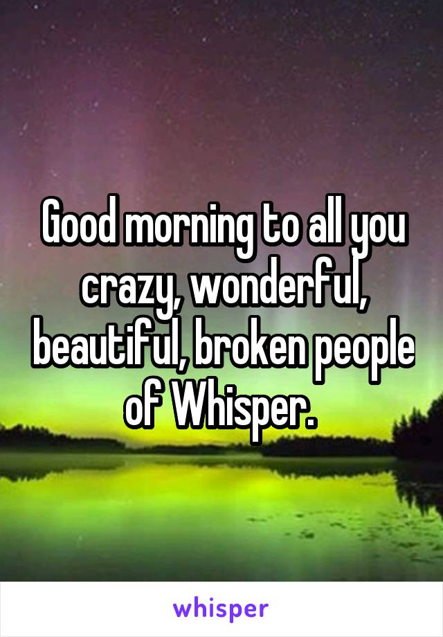 Good morning to all you crazy, wonderful, beautiful, broken people of Whisper. 