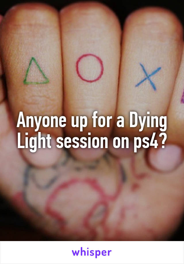 Anyone up for a Dying Light session on ps4?