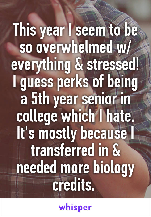 This year I seem to be so overwhelmed w/ everything & stressed! I guess perks of being a 5th year senior in college which I hate. It's mostly because I transferred in & needed more biology credits. 