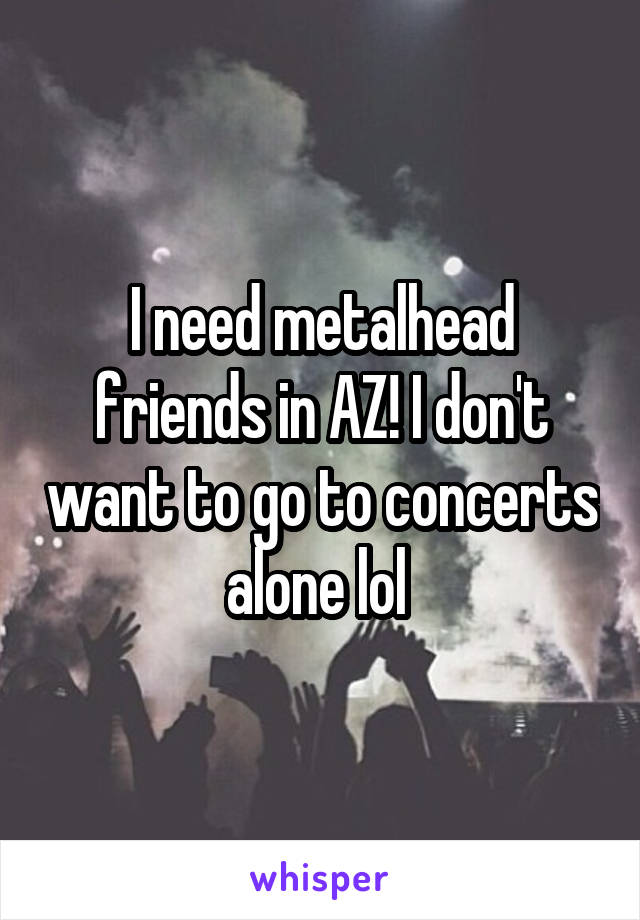 I need metalhead friends in AZ! I don't want to go to concerts alone lol 