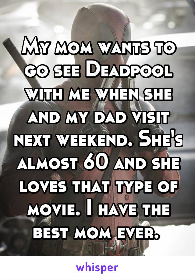 My mom wants to go see Deadpool with me when she and my dad visit next weekend. She's almost 60 and she loves that type of movie. I have the best mom ever. 