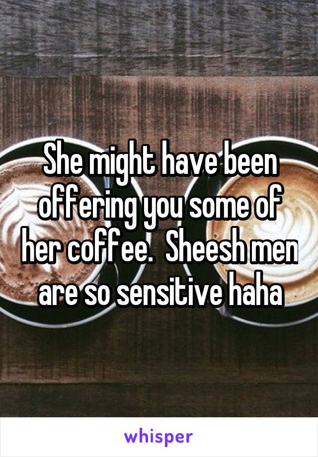 She might have been offering you some of her coffee.  Sheesh men are so sensitive haha