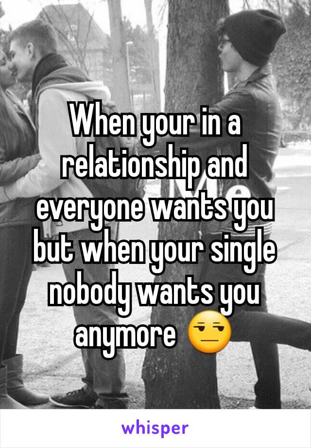 When your in a relationship and everyone wants you but when your single nobody wants you anymore 😒