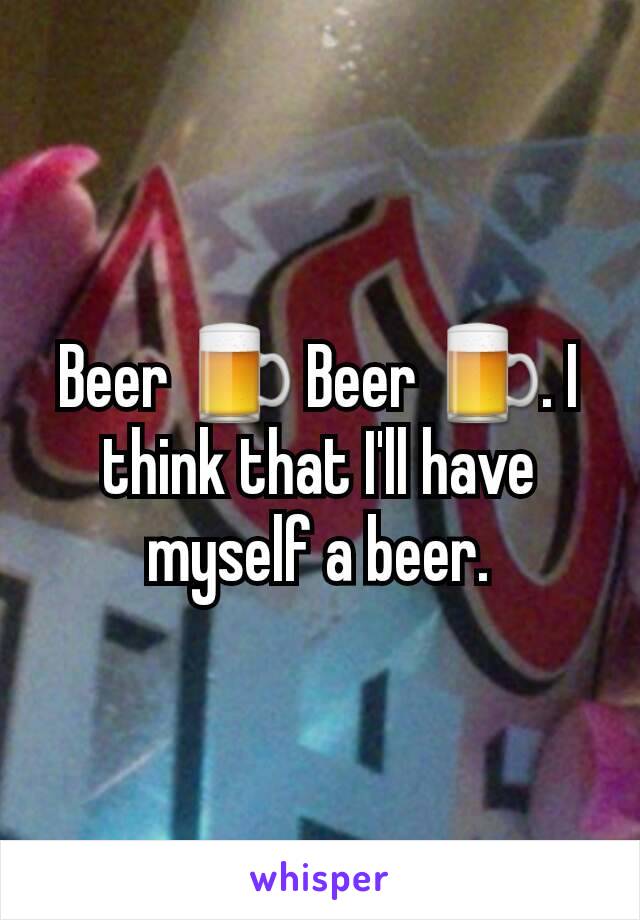 Beer 🍺 Beer 🍺. I think that I'll have myself a beer.