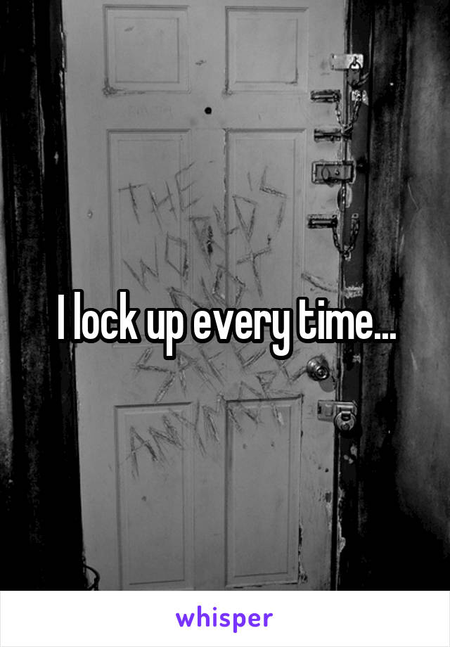 I lock up every time...