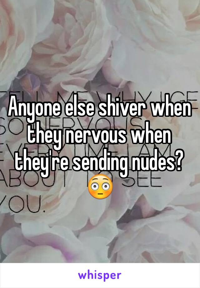 Anyone else shiver when they nervous when they're sending nudes?😳