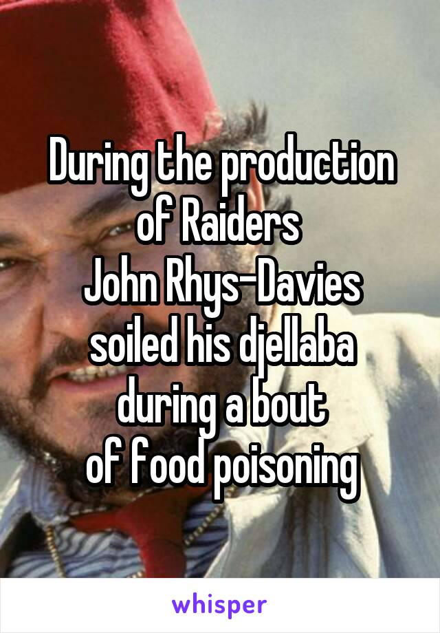 During the production
of Raiders 
John Rhys-Davies
soiled his djellaba
during a bout
of food poisoning