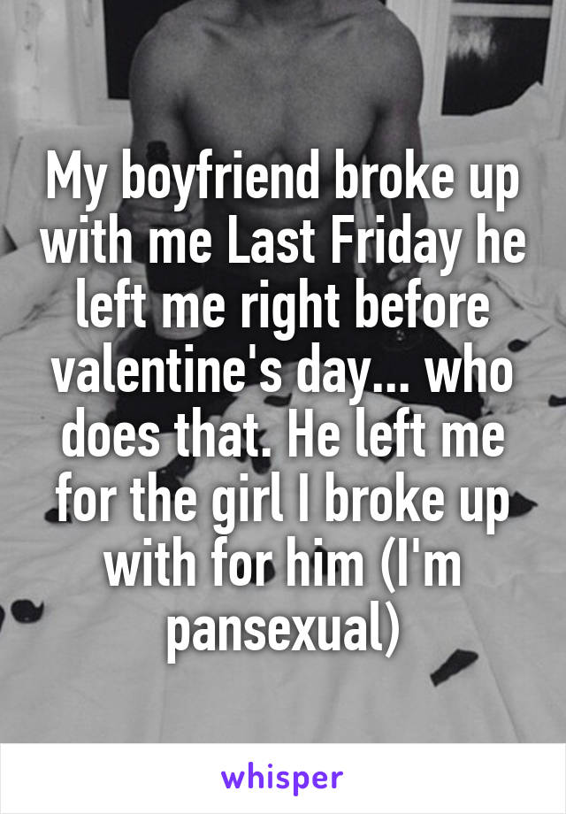 My boyfriend broke up with me Last Friday he left me right before valentine's day... who does that. He left me for the girl I broke up with for him (I'm pansexual)