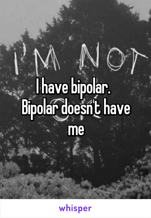 I have bipolar.  
Bipolar doesn't have me