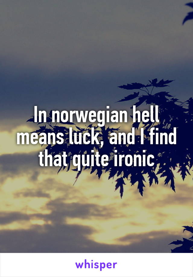 In norwegian hell means luck, and I find that quite ironic