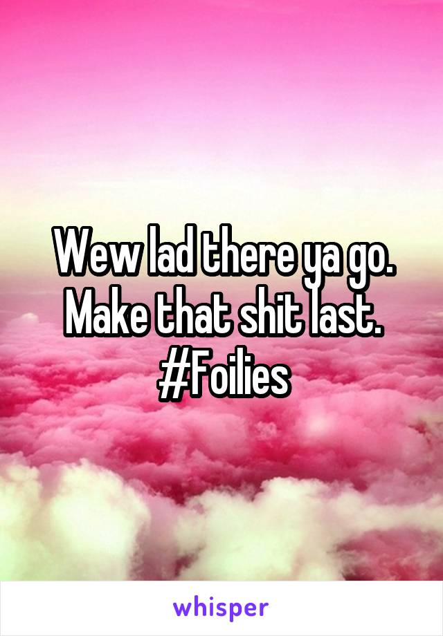 Wew lad there ya go. Make that shit last. #Foilies