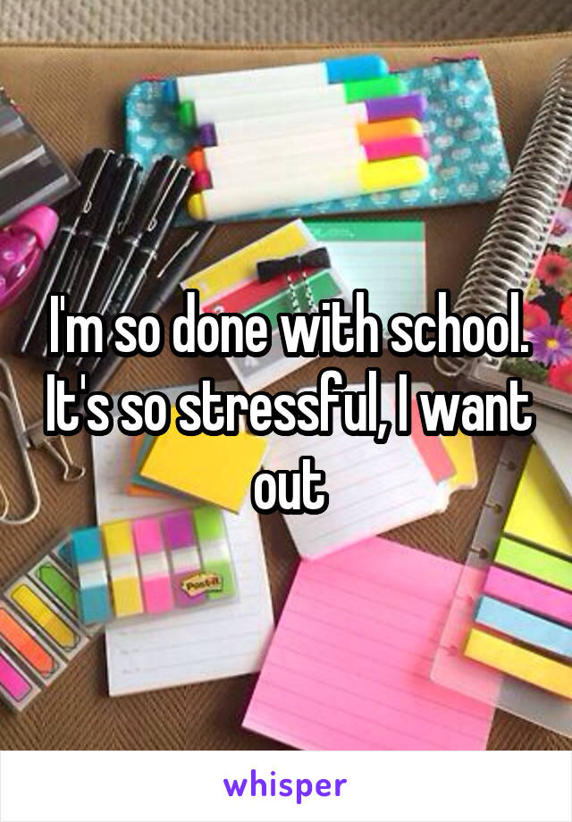 I'm so done with school. It's so stressful, I want out