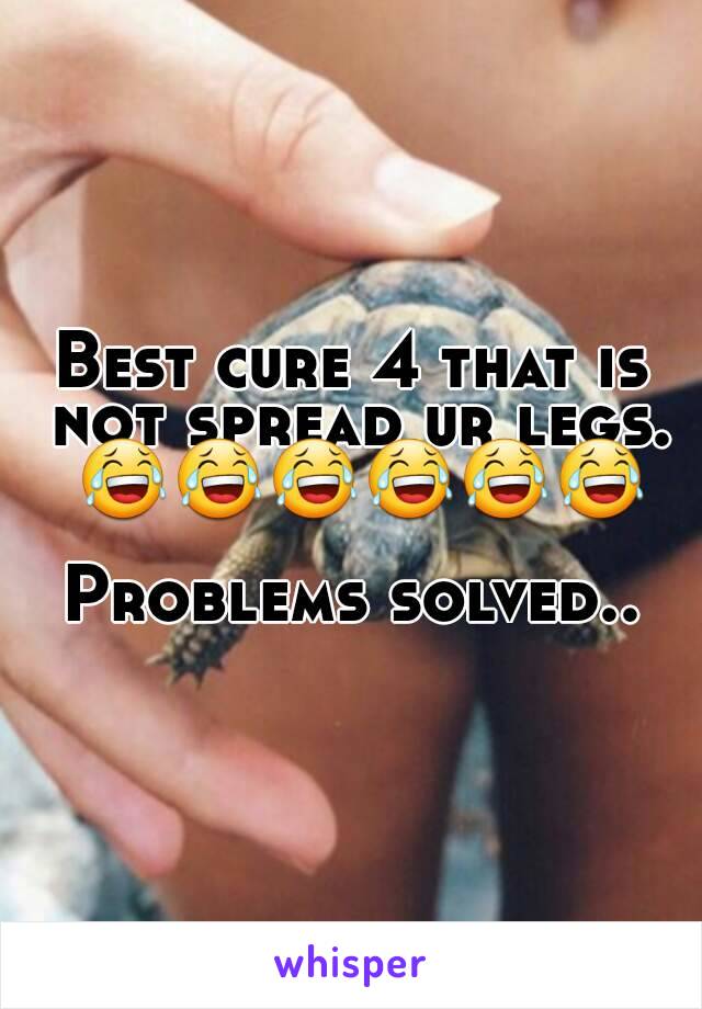 Best cure 4 that is not spread ur legs. 😂😂😂😂😂😂

Problems solved..