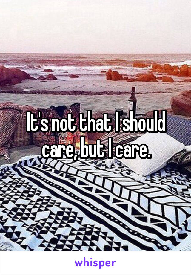 It's not that I should care, but I care.