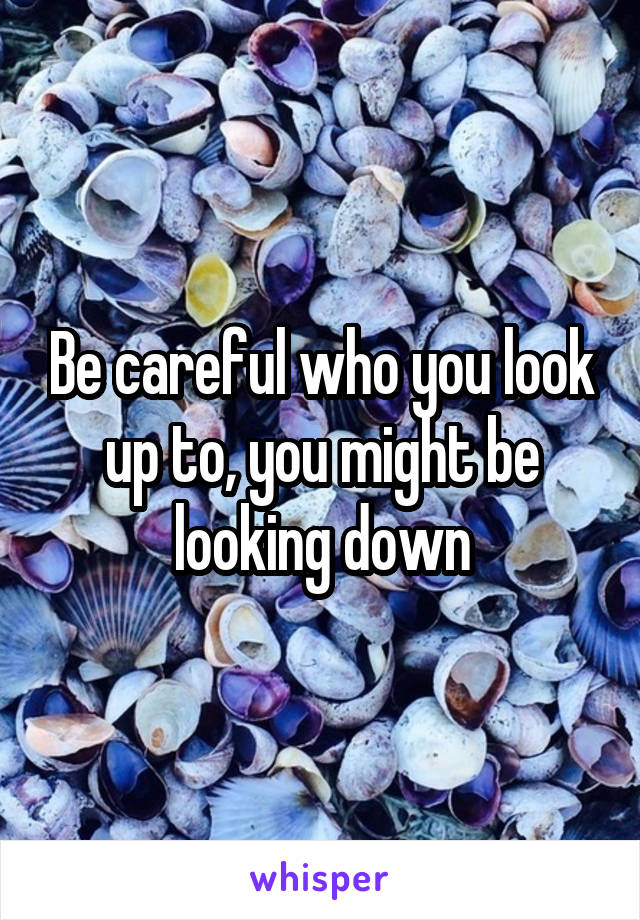 Be careful who you look up to, you might be looking down