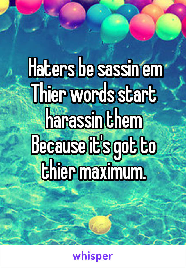  Haters be sassin em
Thier words start harassin them
Because it's got to thier maximum.
