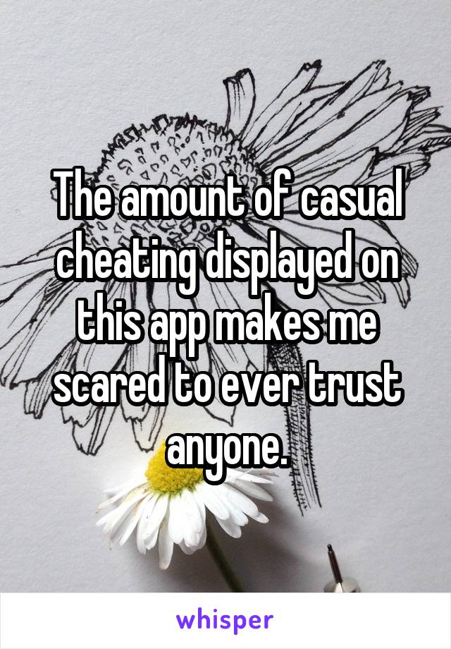 The amount of casual cheating displayed on this app makes me scared to ever trust anyone.