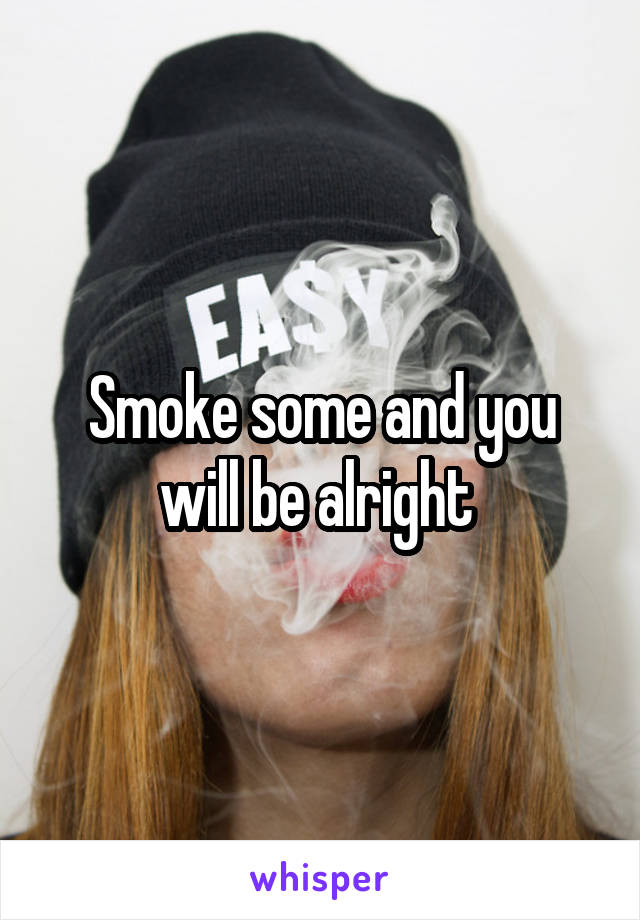 Smoke some and you will be alright 