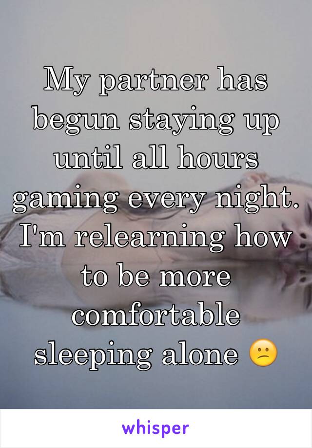 My partner has begun staying up until all hours gaming every night.  I'm relearning how to be more comfortable sleeping alone 😕