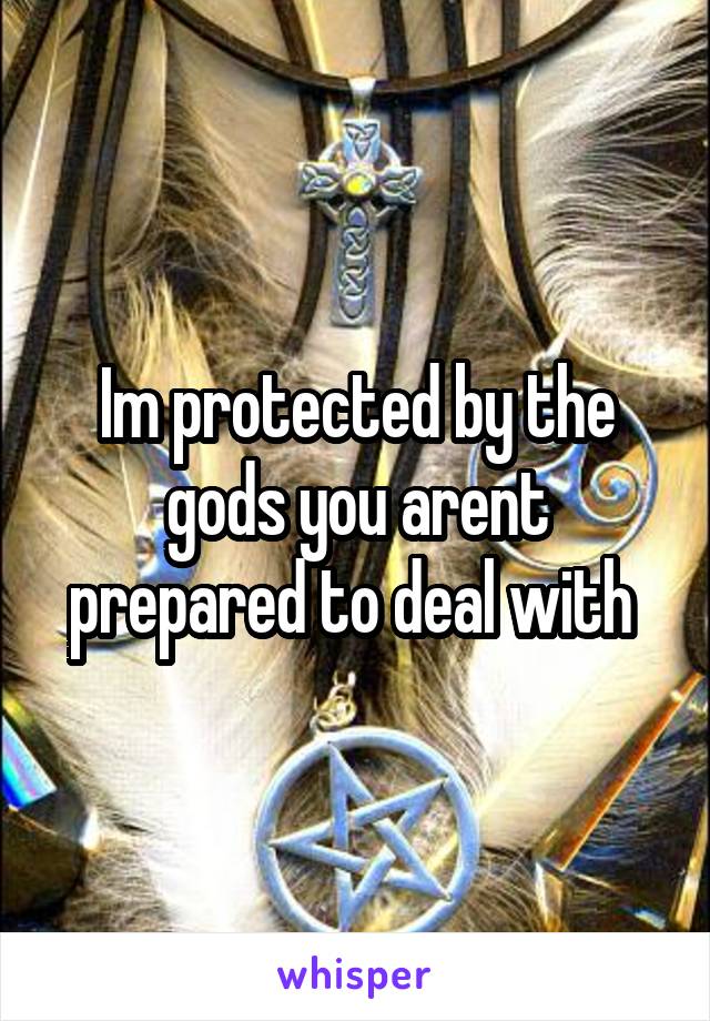 Im protected by the gods you arent prepared to deal with 