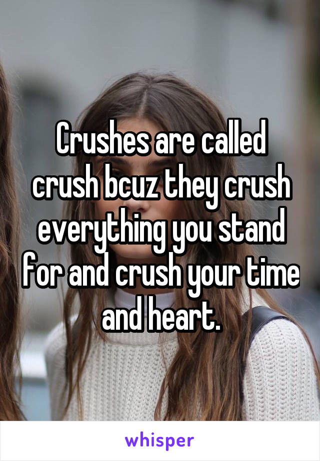 Crushes are called crush bcuz they crush everything you stand for and crush your time and heart.